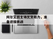 乐动体育-阿尔艾因主场优势助力，准备迎接挑战(为什么要迎接挑战)