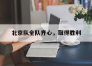 乐动体育在线-北京队全队齐心，取得胜利的简单介绍