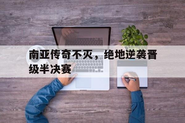 南亚传奇不灭，绝地逆袭晋级半决赛