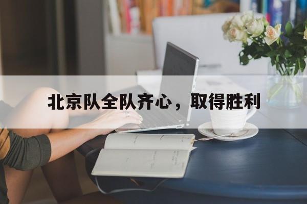 北京队全队齐心，取得胜利的简单介绍