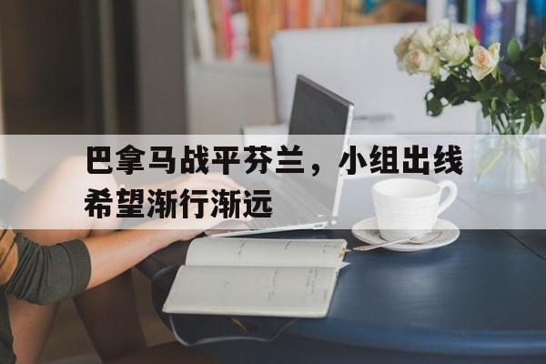 巴拿马战平芬兰，小组出线希望渐行渐远的简单介绍